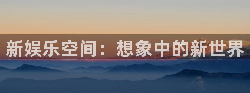 okooo澳客体育注册登录入口：新娱乐空间：想象中的新世界